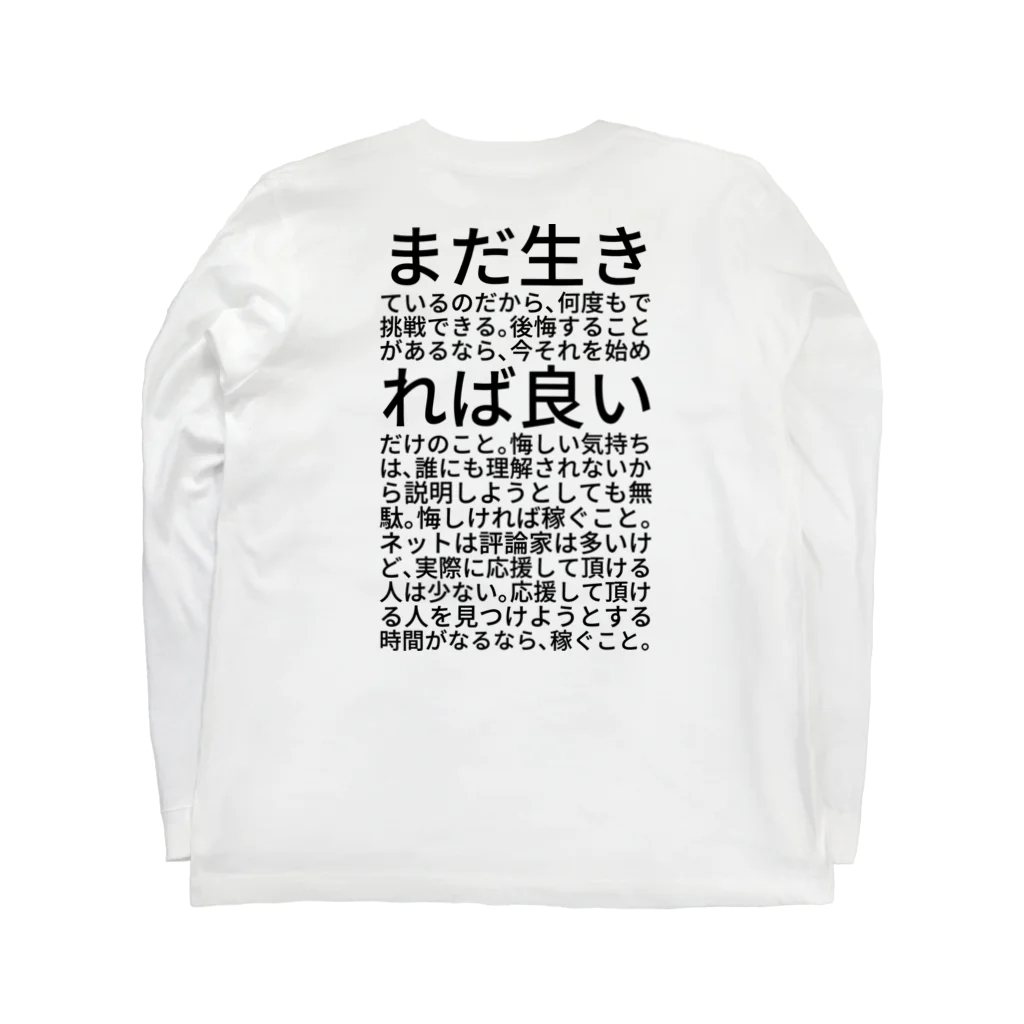 ミラくまのまだ生きているのだから、何度もで挑戦できる。後悔することがあるなら、今それを始めれば良いだけのこと。悔しい気持ちは、誰にも理解されないから説明しようとしても無駄。悔しければ稼ぐこと。ネットは評論家は多いけど、実際に応援して頂ける人は少ない。応援して頂ける人を見つけようとする時間がなるなら、稼ぐこと。 ロングスリーブTシャツの裏面