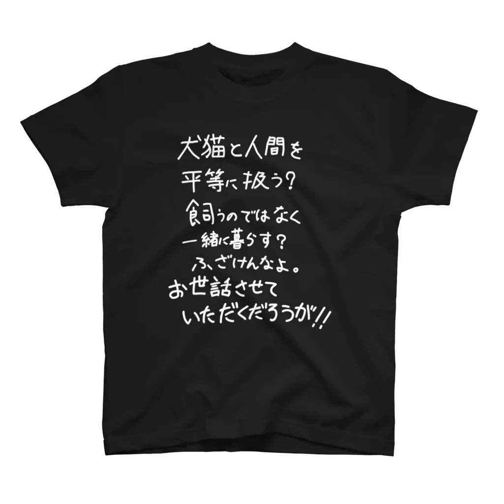 OPUS ONE & meno mossoの「犬猫と人間を平等に」看板ネタTシャツその9白字 スタンダードTシャツ