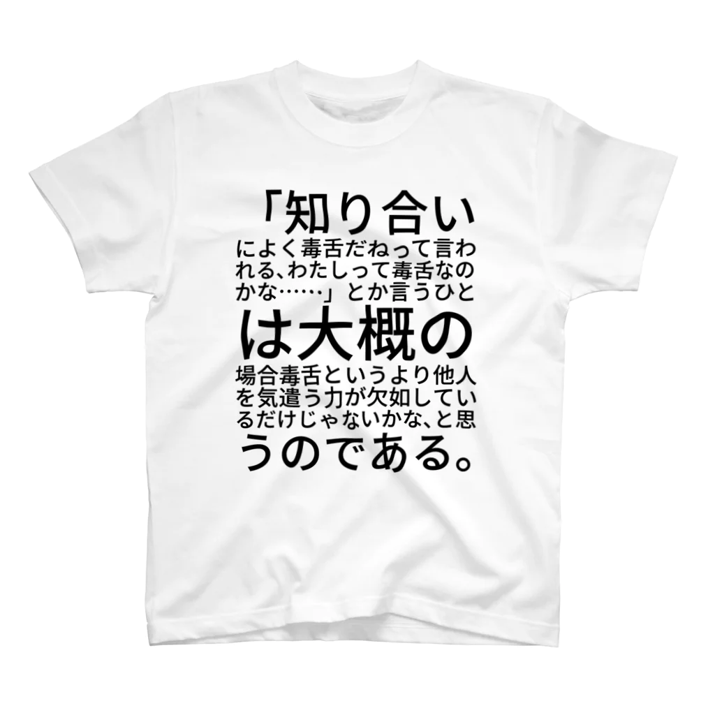 ヤツシロサクヤさんの「知り合いによく毒舌だねって言われる、わたしって毒舌なのかな……」とか言うひとは大概の場合毒舌というより他人を気遣う力が欠如しているだけじゃないかな、と思うのである。 スタンダードTシャツ