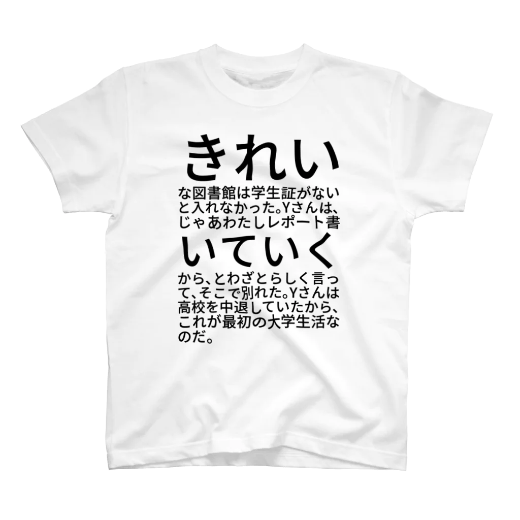 shikakunのきれいな図書館は学生証がないと入れなかった。Yさんは、じゃあわたしレポート書いていくから、とわざとらしく言って、そこで別れた。Yさんは高校を中退していたから、これが最初の大学生活なのだ。 スタンダードTシャツ