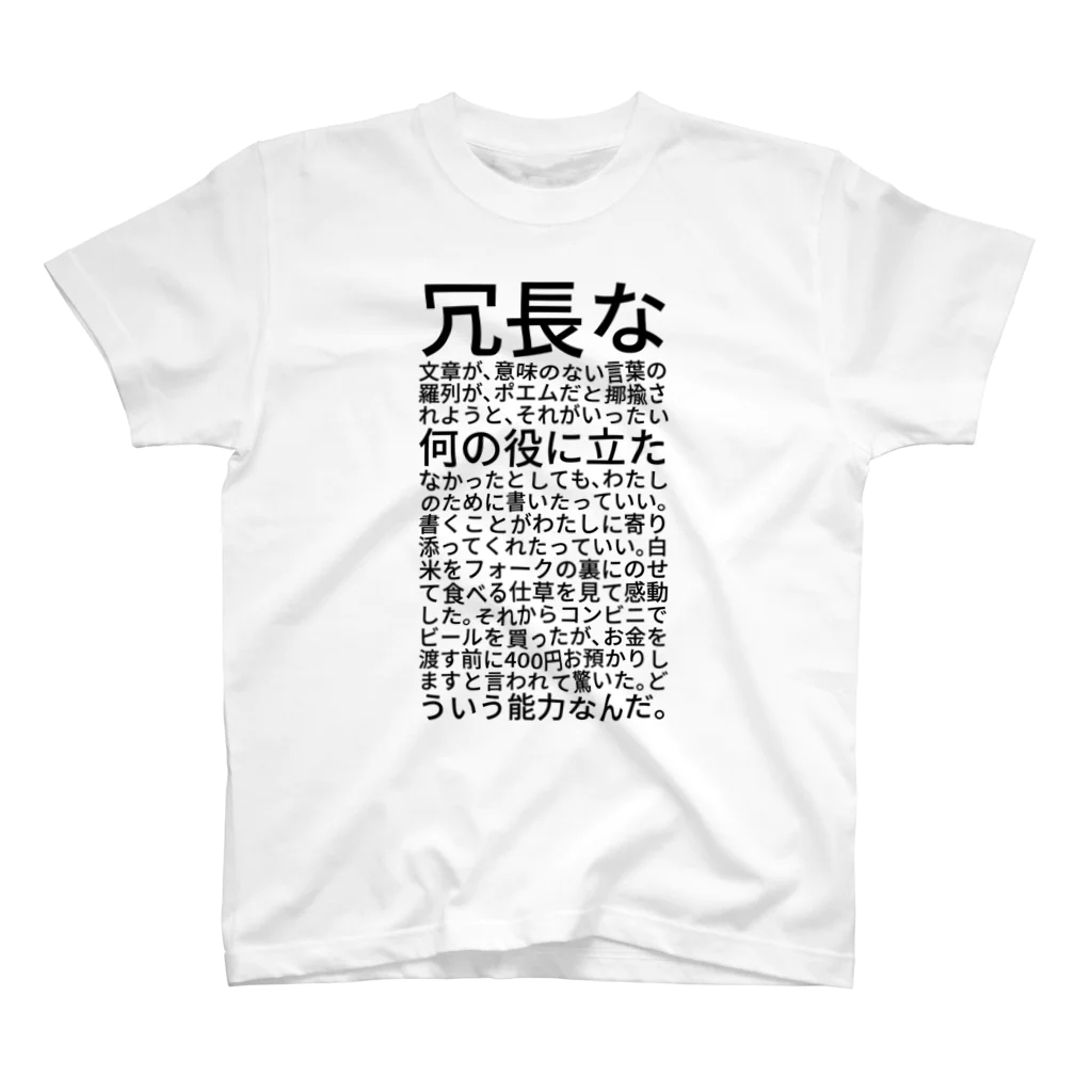 shikakunの冗長な文章が、意味のない言葉の羅列が、ポエムだと揶揄されようと、それがいったい何の役に立たなかったとしても、わたしのために書いたっていい。書くことがわたしに寄り添ってくれたっていい。白米をフォークの裏にのせて食べる仕草を見て感動した。それからコンビニでビールを買ったが、お金を渡す前に400円お預かりしますと言われて驚いた。どういう能力なんだ。 Regular Fit T-Shirt