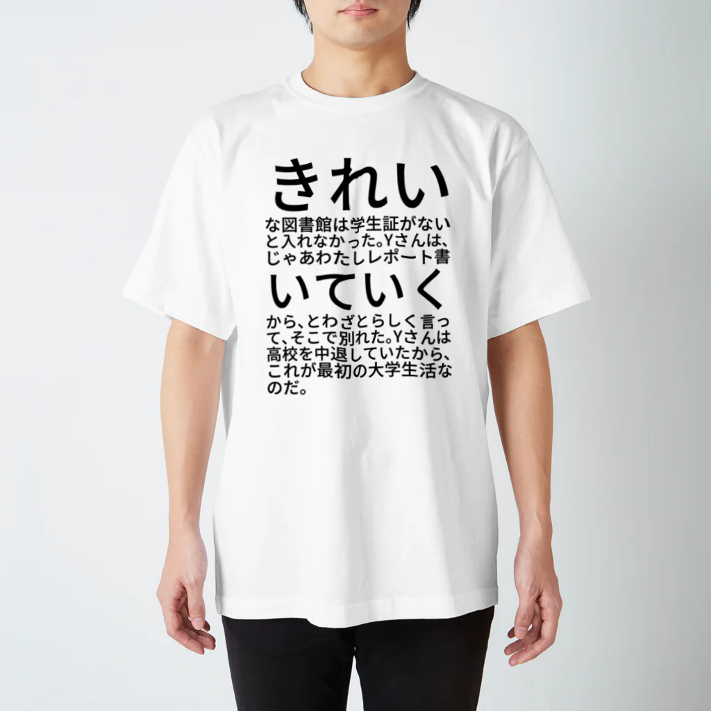 shikakunのきれいな図書館は学生証がないと入れなかった。Yさんは、じゃあわたしレポート書いていくから、とわざとらしく言って、そこで別れた。Yさんは高校を中退していたから、これが最初の大学生活なのだ。 スタンダードTシャツ