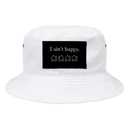 I ain’t happy. Bucket Hat