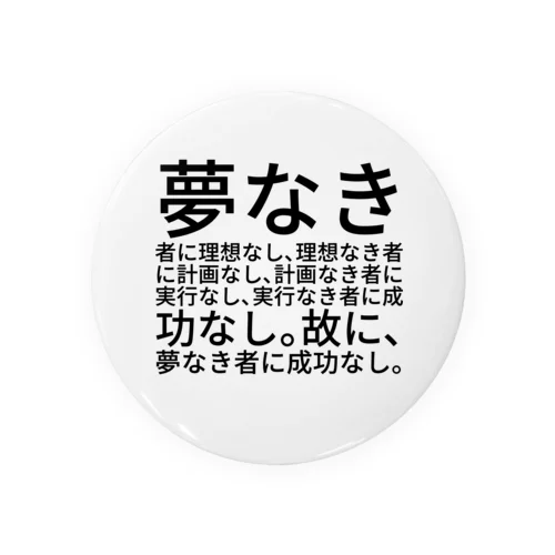 夢なき者に理想なし、理想なき者に計画なし、計画なき者に実行なし、実行なき者に成功なし。故に、夢なき者に成功なし。 缶バッジ