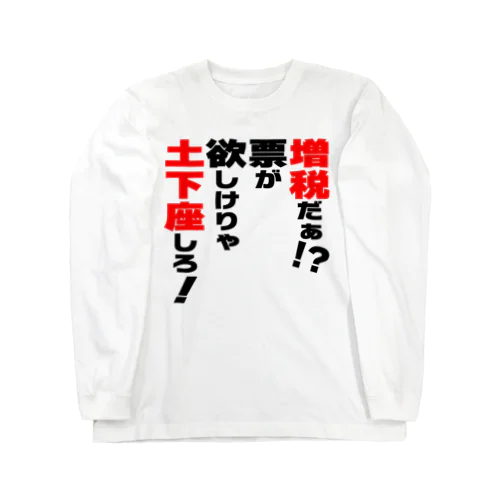 増税だぁ！？票が欲しけりゃ土下座しろ！ Long Sleeve T-Shirt