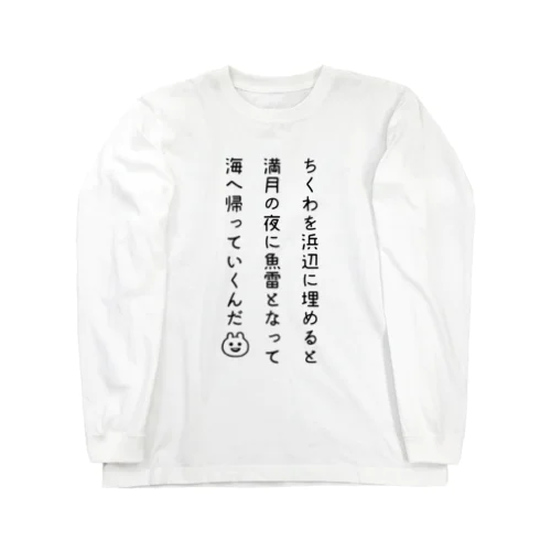 ちくわを浜辺に埋めると満月の夜に魚雷となって海へ帰っていくんだ Long Sleeve T-Shirt