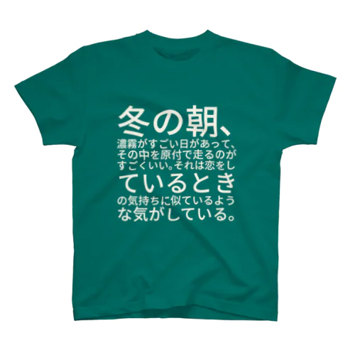 冬の朝、濃霧がすごい日があって、その中を原付で走るのがすごくいい。それは恋をしているときの気持ちに似ているような気がしている。 スタンダードTシャツ