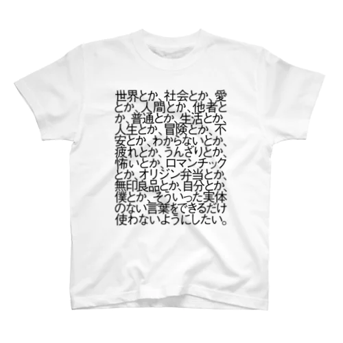 世界とか、社会とか、愛とか、人間とか、他者とか、普通とか、生活とか、人生とか、冒険とか、不安とか、わからないとか、疲れとか、うんざりとか、怖いとか、ロマンチックとか、オリジン弁当とか、無印良品とか、自分とか、僕とか、そういった実体のない言葉をできるだけ使わないようにしたい。 Regular Fit T-Shirt