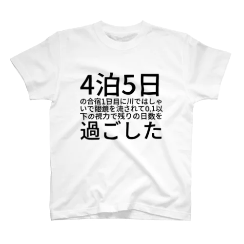 4泊5日の合宿1日目に川ではしゃいで眼鏡を流されて0.1以下の視力で残りの日数を過ごした スタンダードTシャツ